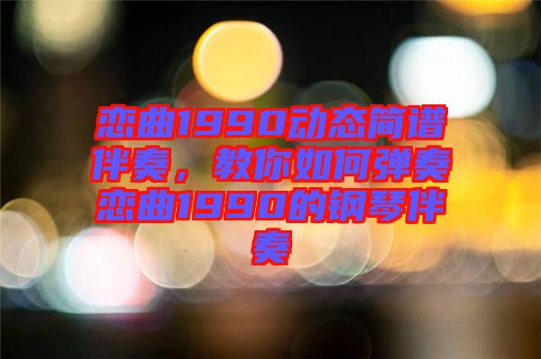 戀曲1990動(dòng)態(tài)簡(jiǎn)譜伴奏，教你如何彈奏戀曲1990的鋼琴伴奏