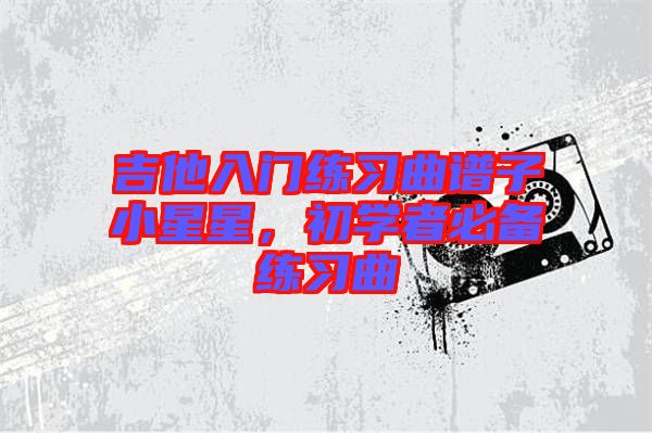 吉他入門練習(xí)曲譜子小星星，初學(xué)者必備練習(xí)曲
