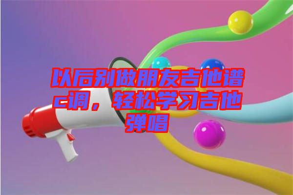 以后別做朋友吉他譜c調(diào)，輕松學習吉他彈唱