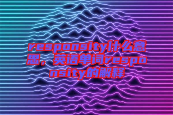 responsity什么意思，英語(yǔ)單詞responsity的解釋