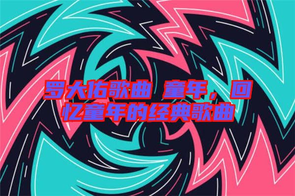 羅大佑歌曲巜童年，回憶童年的經(jīng)典歌曲