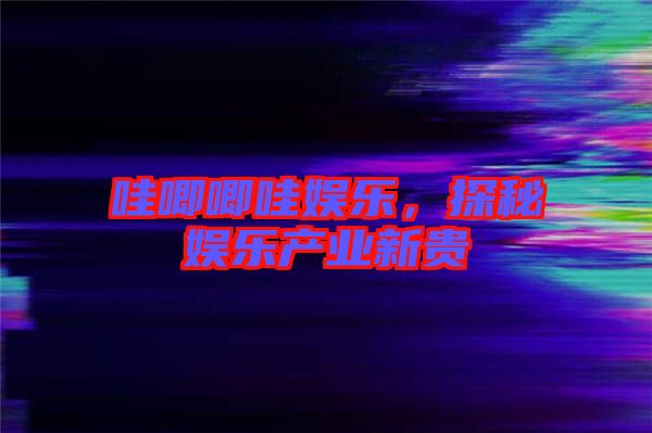哇唧唧哇娛樂(lè)，探秘娛樂(lè)產(chǎn)業(yè)新貴
