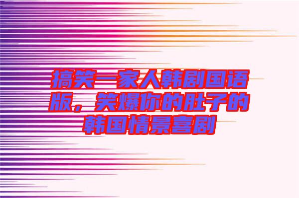 搞笑一家人韓劇國語版，笑爆你的肚子的韓國情景喜劇