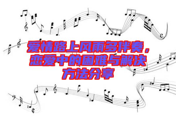 愛情路上風(fēng)雨多伴奏，戀愛中的困難與解決方法分享