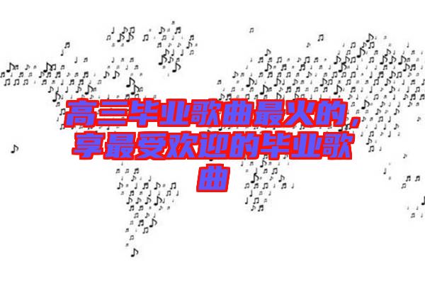 高三畢業(yè)歌曲最火的，享最受歡迎的畢業(yè)歌曲
