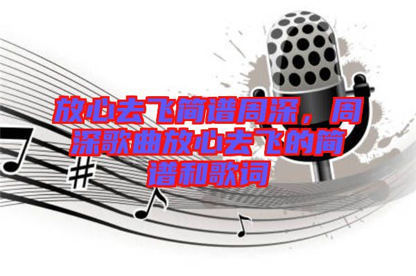 放心去飛簡譜周深，周深歌曲放心去飛的簡譜和歌詞