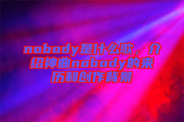 nobody是什么歌，介紹神曲nobody的來歷和創(chuàng)作背景