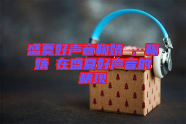 盛夏好聲音鞠婧祎，鞠婧祎在盛夏好聲音的精現(xiàn)