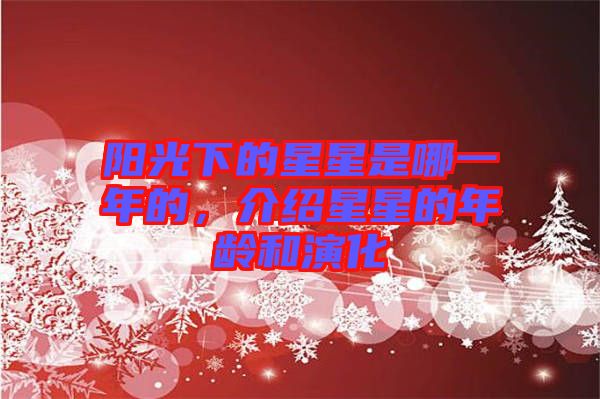 陽光下的星星是哪一年的，介紹星星的年齡和演化