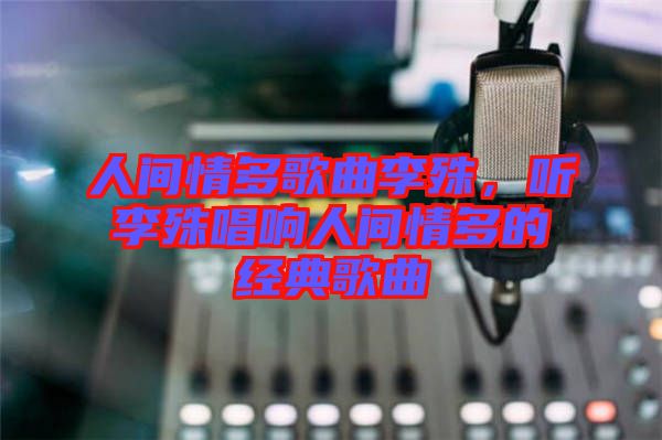 人間情多歌曲李殊，聽李殊唱響人間情多的經典歌曲
