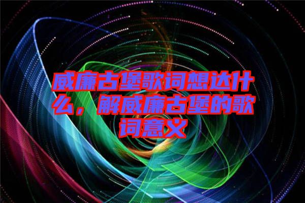 威廉古堡歌詞想達什么，解威廉古堡的歌詞意義