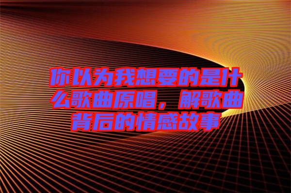 你以為我想要的是什么歌曲原唱，解歌曲背后的情感故事
