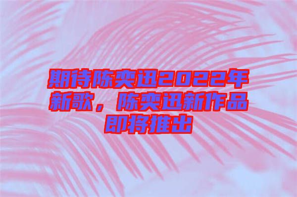 期待陳奕迅2022年新歌，陳奕迅新作品即將推出