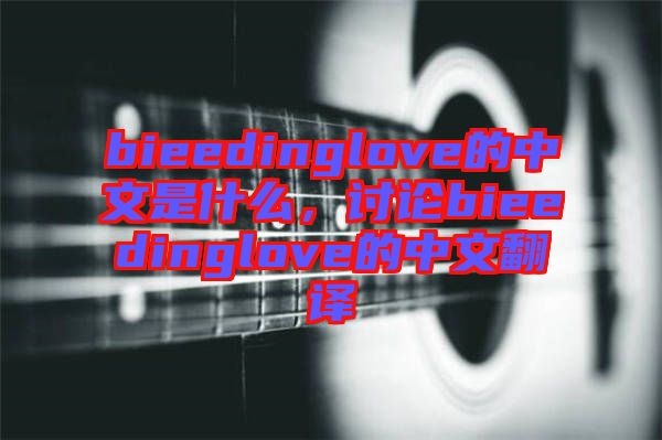 bieedinglove的中文是什么，討論bieedinglove的中文翻譯