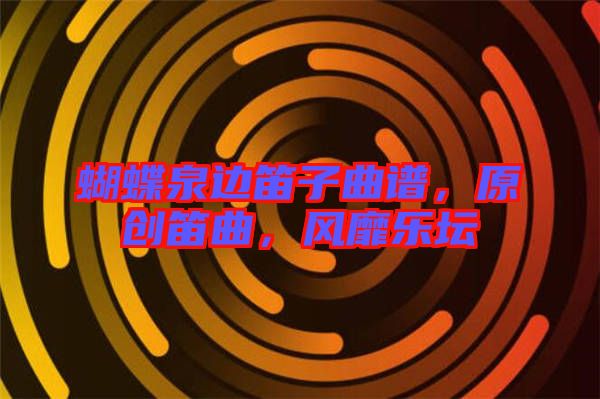 蝴蝶泉邊笛子曲譜，原創(chuàng)笛曲，風(fēng)靡樂(lè)壇