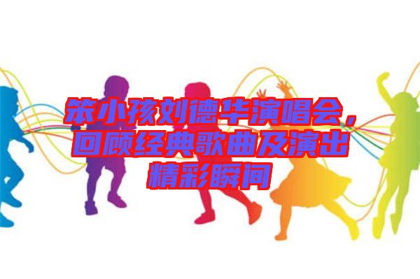 笨小孩劉德華演唱會，回顧經(jīng)典歌曲及演出精彩瞬間