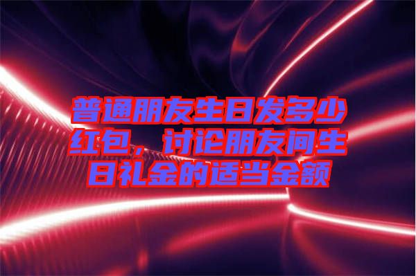 普通朋友生日發(fā)多少紅包，討論朋友間生日禮金的適當金額