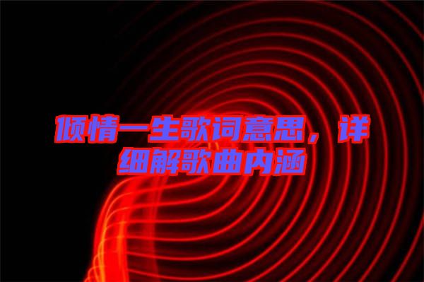 傾情一生歌詞意思，詳細(xì)解歌曲內(nèi)涵