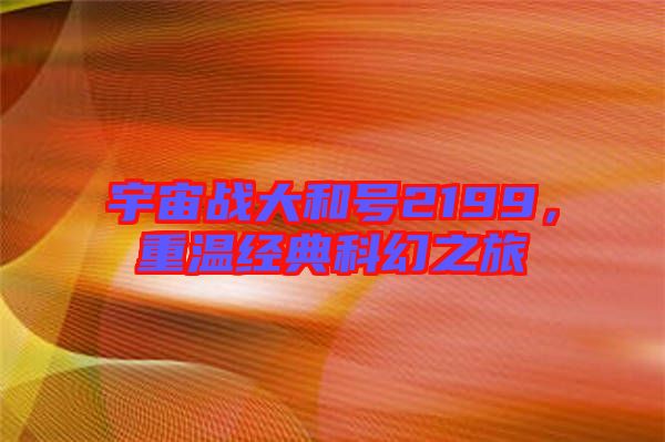 宇宙戰(zhàn)大和號2199，重溫經(jīng)典科幻之旅