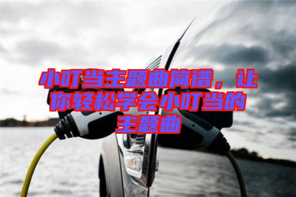 小叮當(dāng)主題曲簡(jiǎn)譜，讓你輕松學(xué)會(huì)小叮當(dāng)?shù)闹黝}曲