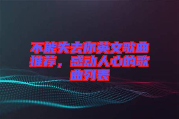 不能失去你英文歌曲推薦，感動(dòng)人心的歌曲列表