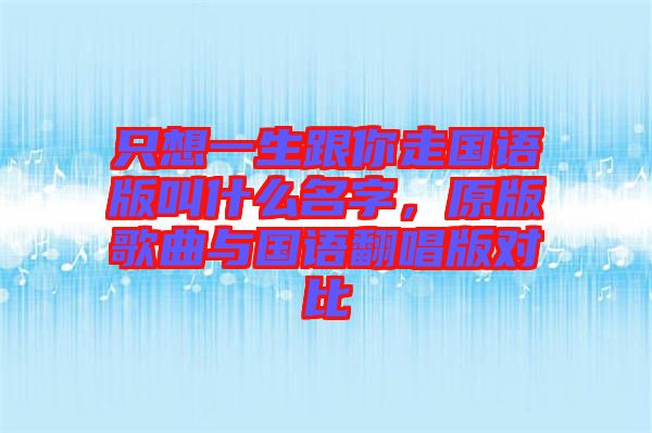 只想一生跟你走國語版叫什么名字，原版歌曲與國語翻唱版對比