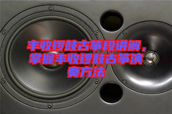 豐收鑼鼓古箏段講解，掌握豐收鑼鼓古箏演奏方法