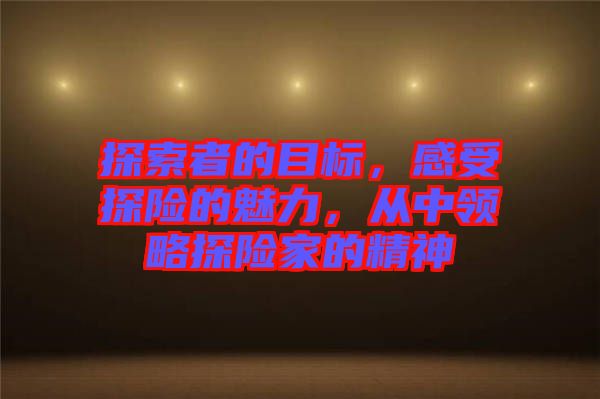 探索者的目標(biāo)，感受探險(xiǎn)的魅力，從中領(lǐng)略探險(xiǎn)家的精神