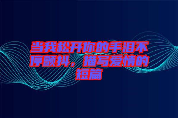 當我松開你的手淚不停顫抖，描寫愛情的短篇