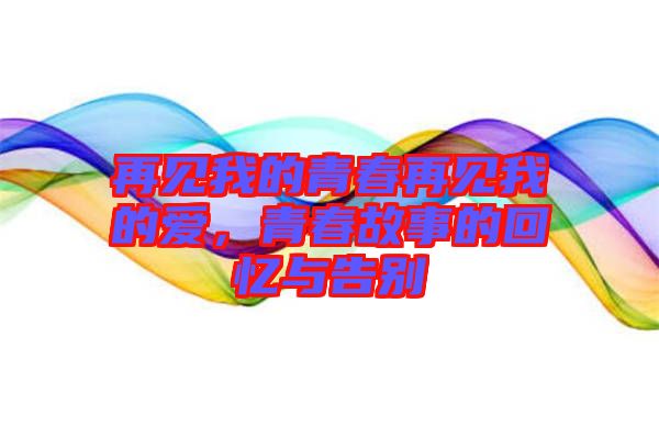 再見我的青春再見我的愛，青春故事的回憶與告別