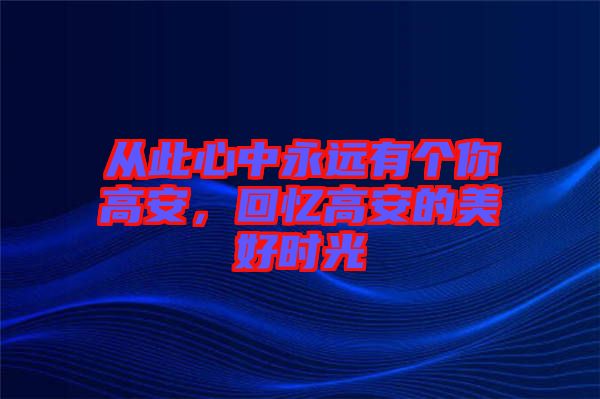 從此心中永遠(yuǎn)有個(gè)你高安，回憶高安的美好時(shí)光
