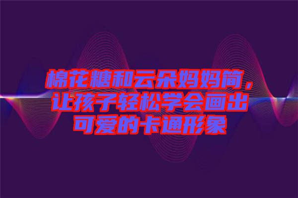 棉花糖和云朵媽媽簡，讓孩子輕松學會畫出可愛的卡通形象