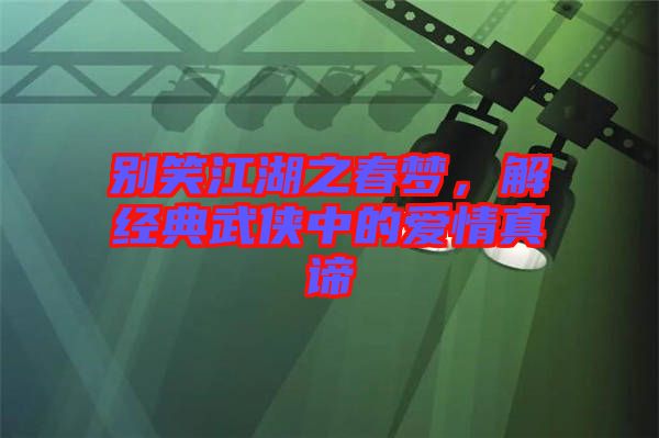 別笑江湖之春夢，解經(jīng)典武俠中的愛情真諦