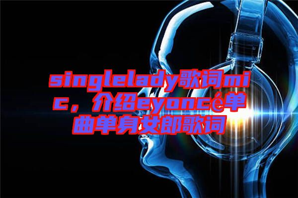 singlelady歌詞mic，介紹eyoncé單曲單身女郎歌詞