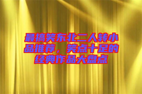 最搞笑東北二人轉(zhuǎn)小品推薦，笑點十足的經(jīng)典作品大盤點