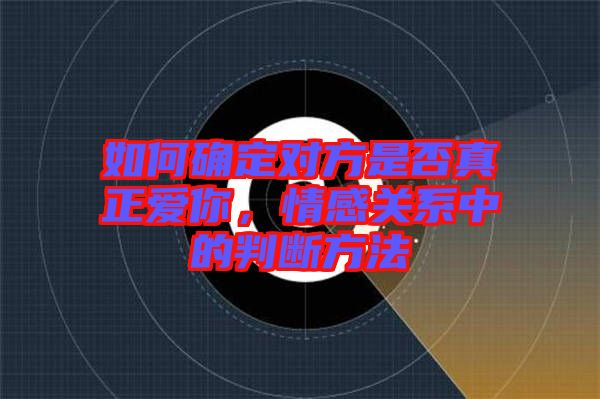 如何確定對方是否真正愛你，情感關(guān)系中的判斷方法