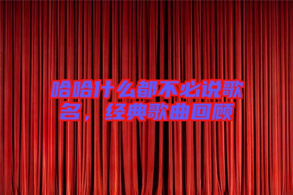 哈哈什么都不必說歌名，經(jīng)典歌曲回顧