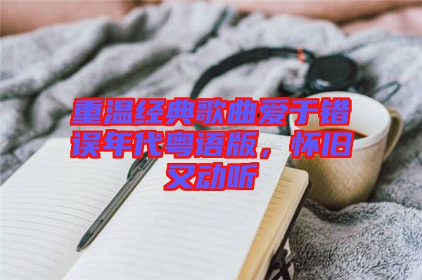 重溫經(jīng)典歌曲愛于錯誤年代粵語版，懷舊又動聽
