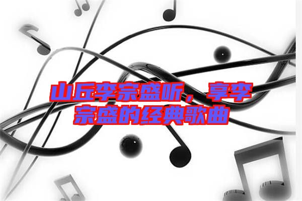山丘李宗盛聽，享李宗盛的經(jīng)典歌曲