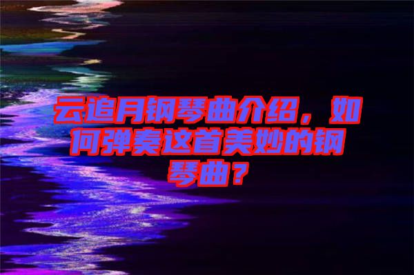 云追月鋼琴曲介紹，如何彈奏這首美妙的鋼琴曲？