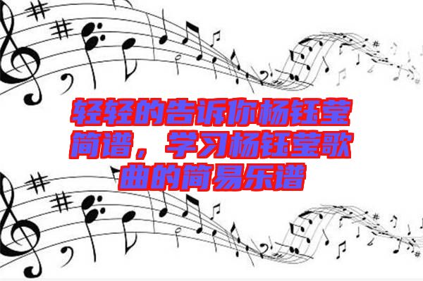 輕輕的告訴你楊鈺瑩簡(jiǎn)譜，學(xué)習(xí)楊鈺瑩歌曲的簡(jiǎn)易樂(lè)譜
