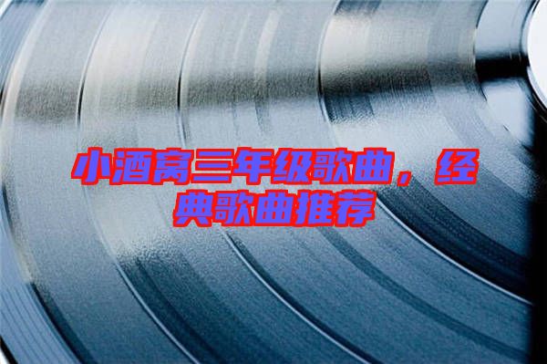 小酒窩三年級(jí)歌曲，經(jīng)典歌曲推薦
