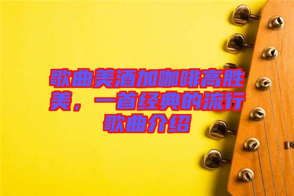 歌曲美酒加咖啡高勝美，一首經(jīng)典的流行歌曲介紹