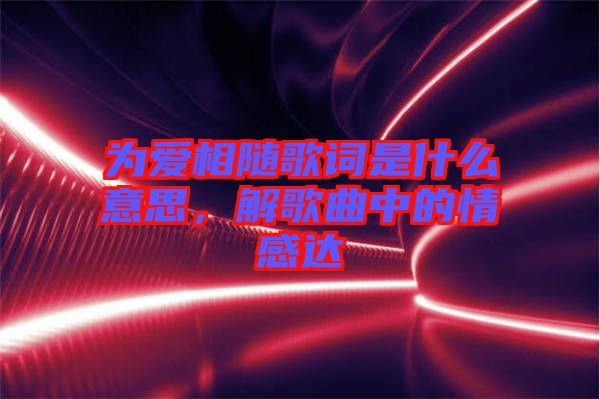 為愛相隨歌詞是什么意思，解歌曲中的情感達(dá)
