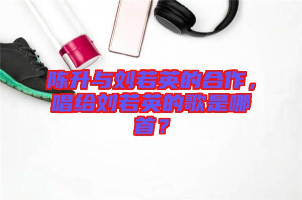 陳升與劉若英的合作，唱給劉若英的歌是哪首？