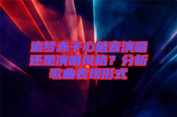 追夢赤子心破音演唱還是演唱風(fēng)格？分析歌曲表現(xiàn)形式