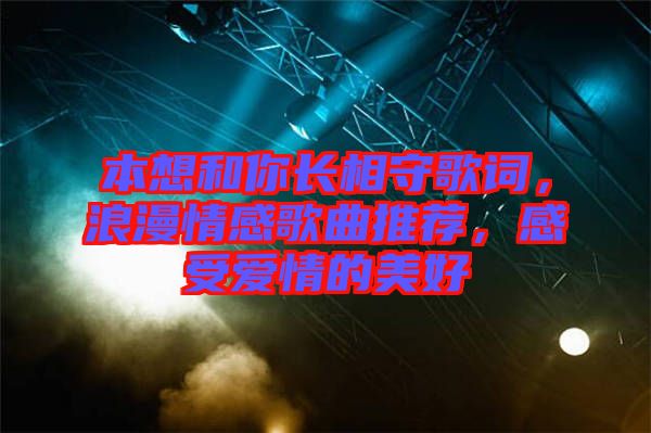 本想和你長相守歌詞，浪漫情感歌曲推薦，感受愛情的美好