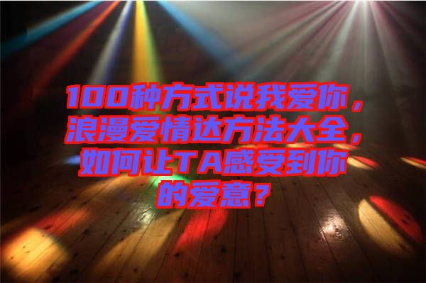 100種方式說我愛你，浪漫愛情達方法大全，如何讓TA感受到你的愛意？