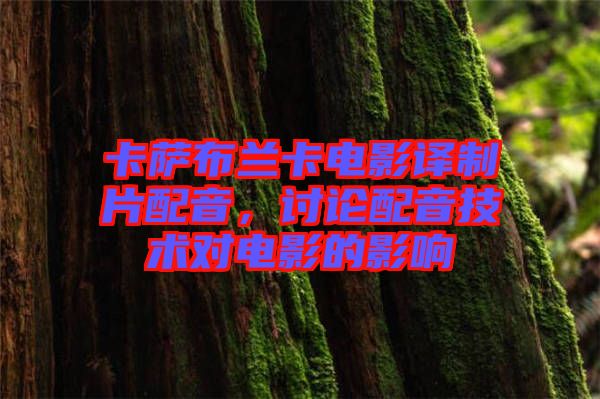 卡薩布蘭卡電影譯制片配音，討論配音技術(shù)對(duì)電影的影響