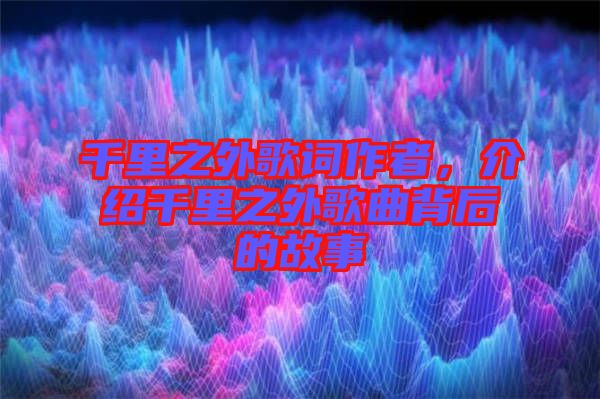 千里之外歌詞作者，介紹千里之外歌曲背后的故事